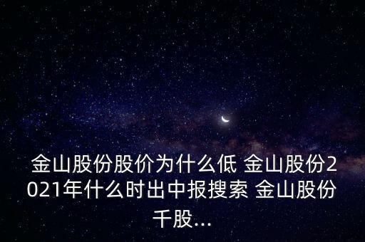  金山股份股價(jià)為什么低 金山股份2021年什么時(shí)出中報(bào)搜索 金山股份千股...