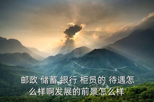  郵政 儲(chǔ)蓄 銀行 柜員的 待遇怎么樣啊發(fā)展的前景怎么樣