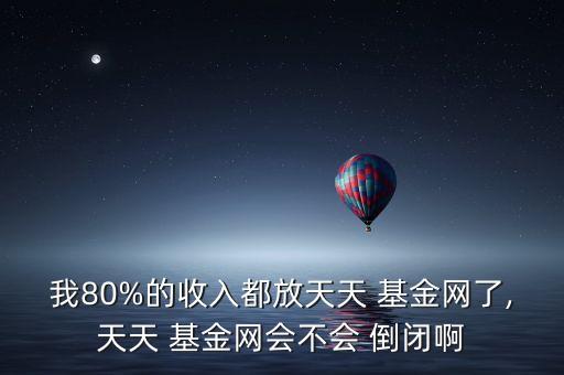 我80%的收入都放天天 基金網了,天天 基金網會不會 倒閉啊