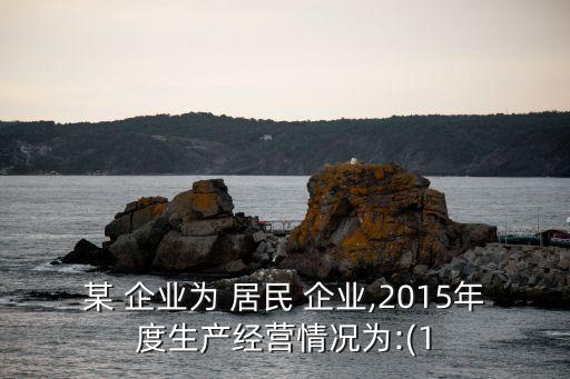 某 企業(yè)為 居民 企業(yè),2015年度生產(chǎn)經(jīng)營情況為:(1