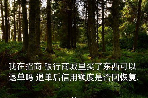 我在招商 銀行商城里買了東西可以 退單嗎 退單后信用額度是否回恢復...