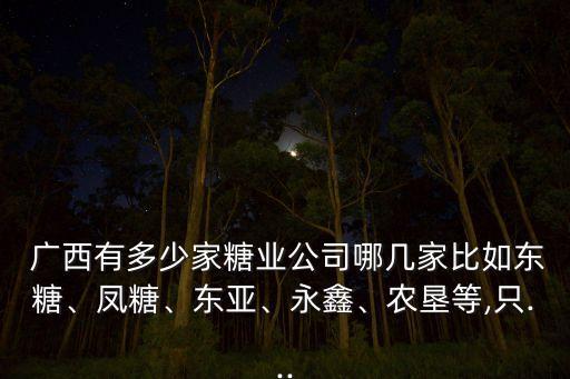  廣西有多少家糖業(yè)公司哪幾家比如東糖、鳳糖、東亞、永鑫、農(nóng)墾等,只...