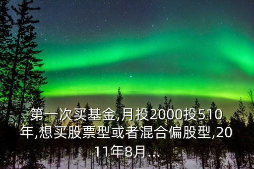 第一次買基金,月投2000投510年,想買股票型或者混合偏股型,2011年8月...