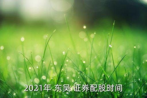 2021年 東吳 證券配股時(shí)間