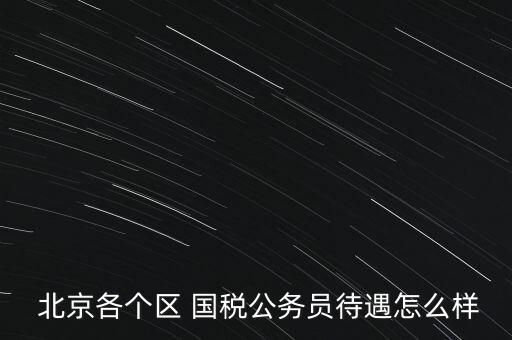  北京各個區(qū) 國稅公務(wù)員待遇怎么樣