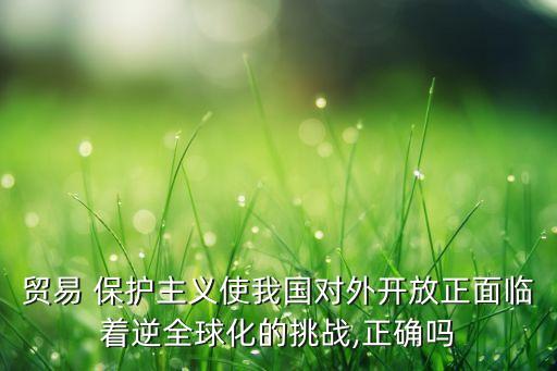 貿(mào)易 保護(hù)主義使我國對(duì)外開放正面臨著逆全球化的挑戰(zhàn),正確嗎