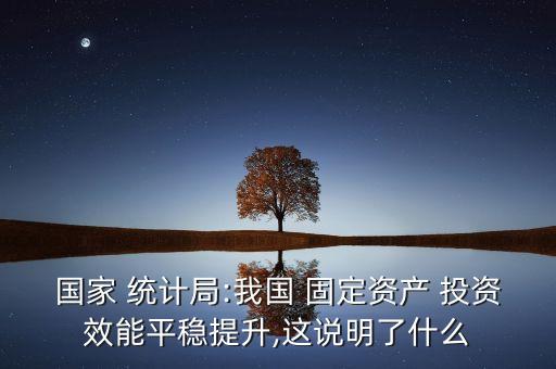 國家 統(tǒng)計局:我國 固定資產 投資效能平穩(wěn)提升,這說明了什么