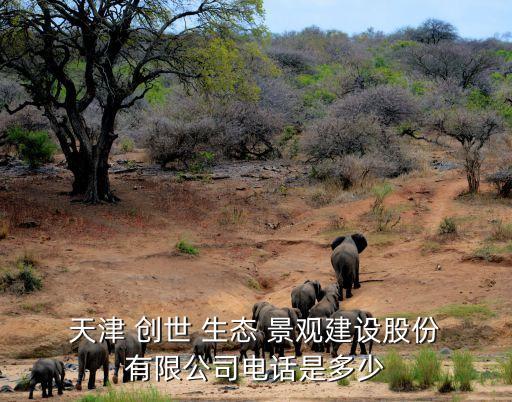  天津 創(chuàng)世 生態(tài) 景觀建設股份 有限公司電話是多少