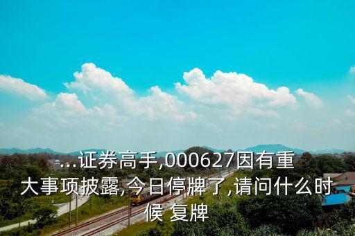 ...證券高手,000627因有重大事項披露,今日停牌了,請問什么時候 復(fù)牌