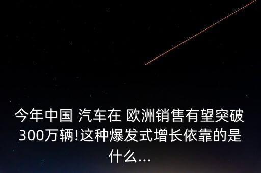 今年中國(guó) 汽車在 歐洲銷售有望突破300萬(wàn)輛!這種爆發(fā)式增長(zhǎng)依靠的是什么...