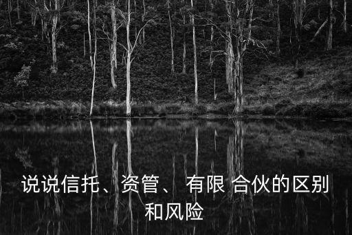 說說信托、資管、 有限 合伙的區(qū)別和風(fēng)險(xiǎn)