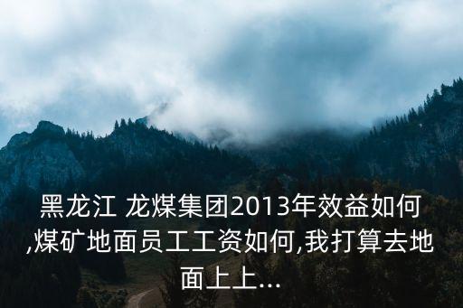 黑龍江 龍煤集團(tuán)2013年效益如何,煤礦地面員工工資如何,我打算去地面上上...