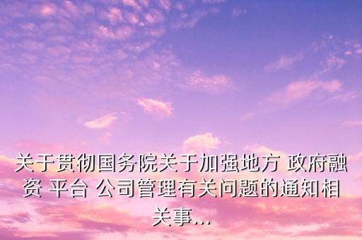 關于貫徹國務院關于加強地方 政府融資 平臺 公司管理有關問題的通知相關事...