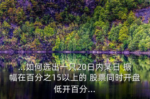 ...如何選出一只20日內(nèi)某日 振幅在百分之15以上的 股票同時(shí)開盤低開百分...