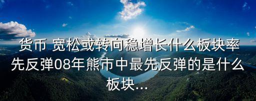  貨幣 寬松或轉(zhuǎn)向穩(wěn)增長(zhǎng)什么板塊率先反彈08年熊市中最先反彈的是什么板塊...