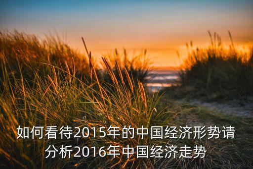 如何看待2015年的中國經(jīng)濟(jì)形勢(shì)請(qǐng)分析2016年中國經(jīng)濟(jì)走勢(shì)