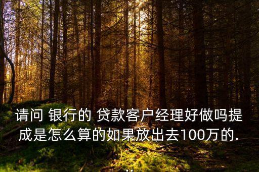 請問 銀行的 貸款客戶經理好做嗎提成是怎么算的如果放出去100萬的...