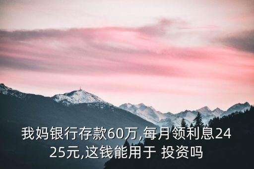 我媽銀行存款60萬,每月領(lǐng)利息2425元,這錢能用于 投資嗎