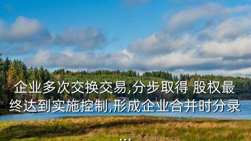 企業(yè)多次交換交易,分步取得 股權(quán)最終達(dá)到實(shí)施控制,形成企業(yè)合并時分錄...