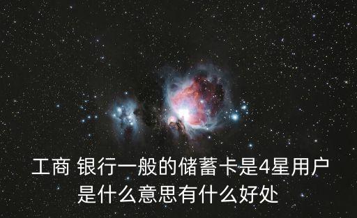  工商 銀行一般的儲蓄卡是4星用戶是什么意思有什么好處