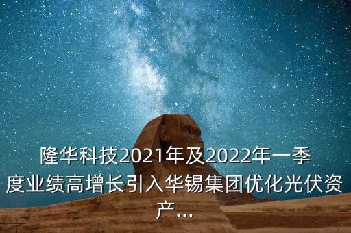 隆華科技2021年及2022年一季度業(yè)績高增長引入華錫集團(tuán)優(yōu)化光伏資產(chǎn)...