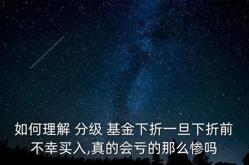 如何理解 分級(jí) 基金下折一旦下折前不幸買入,真的會(huì)虧的那么慘嗎