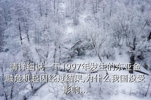 請詳細(xì)說一下1997年發(fā)生的東亞金融危機起因經(jīng)過結(jié)果,為什么我國沒受影響...