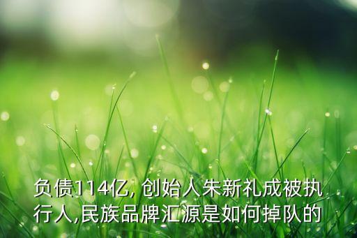 負(fù)債114億, 創(chuàng)始人朱新禮成被執(zhí)行人,民族品牌匯源是如何掉隊(duì)的