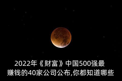 2022年《財富》中國500強(qiáng)最 賺錢的40家公司公布,你都知道哪些