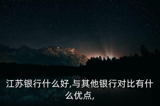 江蘇銀行什么好,與其他銀行對比有什么優(yōu)點,