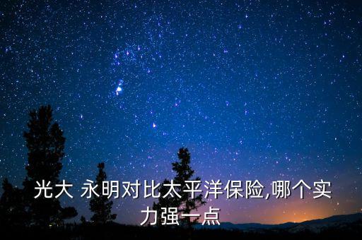  光大 永明對比太平洋保險(xiǎn),哪個(gè)實(shí)力強(qiáng)一點(diǎn)