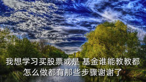 我想學(xué)習(xí)買(mǎi)股票或是 基金誰(shuí)能教教都怎么做都有那些步驟謝謝了