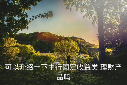 可以介紹一下中行固定收益類 理財產(chǎn)品嗎