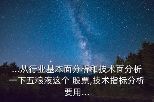 ...從行業(yè)基本面分析和技術面分析一下五糧液這個 股票,技術指標分析要用...