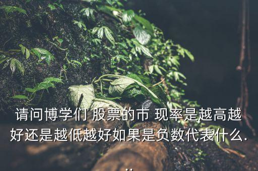 請(qǐng)問博學(xué)們 股票的市 現(xiàn)率是越高越好還是越低越好如果是負(fù)數(shù)代表什么...