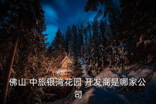 佛山 中旅銀灣花園 開發(fā)商是哪家公司