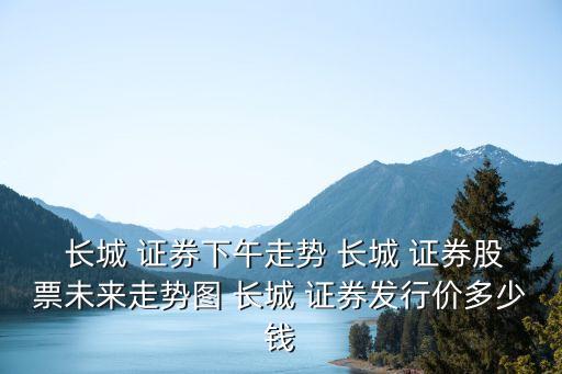  長(zhǎng)城 證券下午走勢(shì) 長(zhǎng)城 證券股票未來走勢(shì)圖 長(zhǎng)城 證券發(fā)行價(jià)多少錢