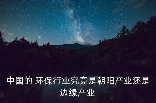 中國的 環(huán)保行業(yè)究竟是朝陽產(chǎn)業(yè)還是邊緣產(chǎn)業(yè)