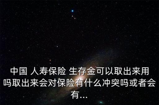 中國 人壽保險 生存金可以取出來用嗎取出來會對保險有什么沖突嗎或者會有...