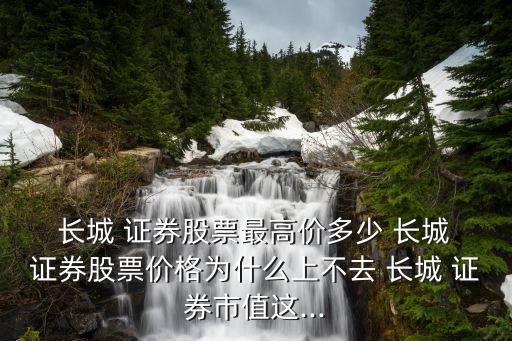  長城 證券股票最高價多少 長城 證券股票價格為什么上不去 長城 證券市值這...