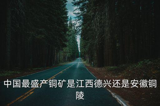 中國最盛產(chǎn)銅礦是江西德興還是安徽銅陵