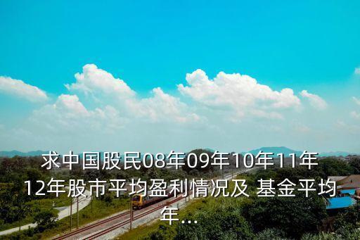 求中國(guó)股民08年09年10年11年12年股市平均盈利情況及 基金平均年...