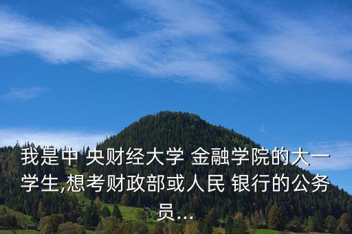 我是中 央財經(jīng)大學 金融學院的大一學生,想考財政部或人民 銀行的公務(wù)員...