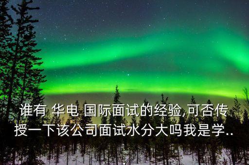 誰(shuí)有 華電 國(guó)際面試的經(jīng)驗(yàn),可否傳授一下該公司面試水分大嗎我是學(xué)...