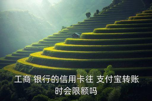  工商 銀行的信用卡往 支付寶轉(zhuǎn)賬時會限額嗎