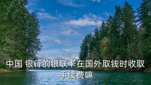 中國(guó) 銀行的銀聯(lián)卡在國(guó)外取錢時(shí)收取 手續(xù)費(fèi)嘛