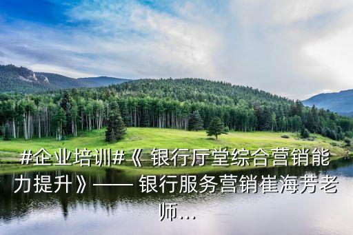 #企業(yè)培訓(xùn)#《 銀行廳堂綜合營(yíng)銷能力提升》—— 銀行服務(wù)營(yíng)銷崔海芳老師...