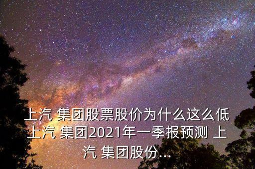  上汽 集團股票股價為什么這么低 上汽 集團2021年一季報預測 上汽 集團股份...