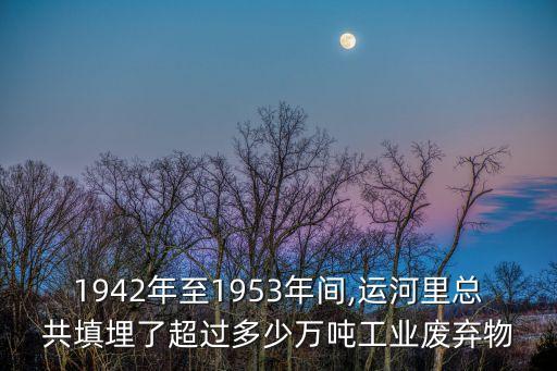 1942年至1953年間,運(yùn)河里總共填埋了超過多少萬噸工業(yè)廢棄物