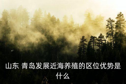 山東 青島發(fā)展近海養(yǎng)殖的區(qū)位優(yōu)勢(shì)是什么